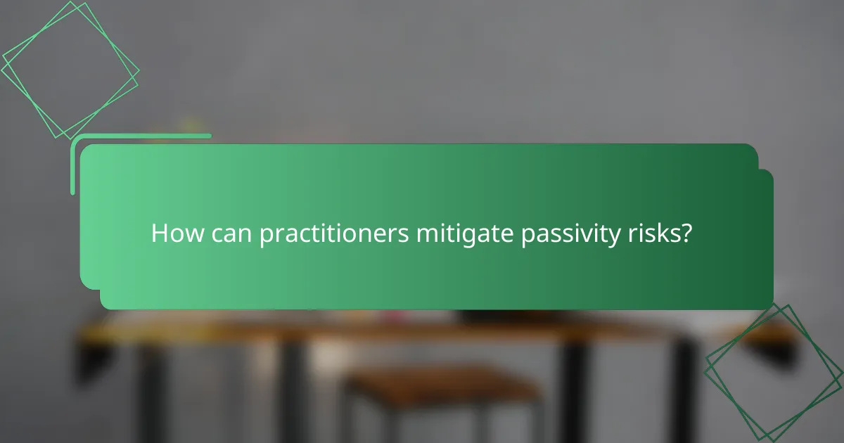 How can practitioners mitigate passivity risks?